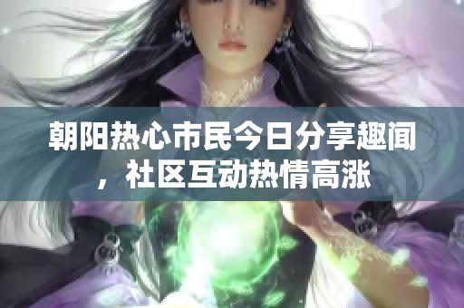 朝阳热心市民今日分享趣闻，社区互动热情高涨