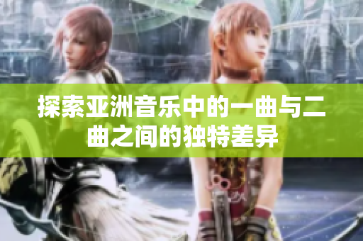 探索亚洲音乐中的一曲与二曲之间的独特差异