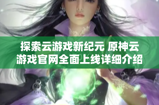 探索云游戏新纪元 原神云游戏官网全面上线详细介绍