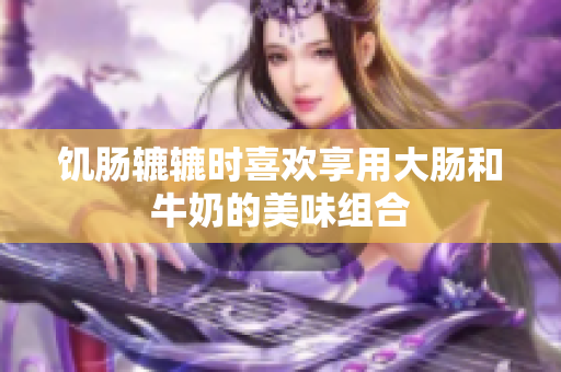 饥肠辘辘时喜欢享用大肠和牛奶的美味组合