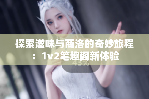探索滋味与商洛的奇妙旅程：1v2笔趣阁新体验