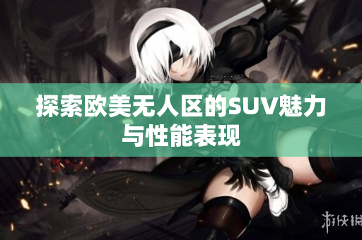 探索欧美无人区的SUV魅力与性能表现