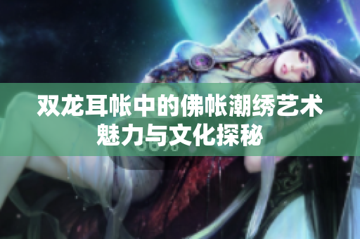双龙耳帐中的佛帐潮绣艺术魅力与文化探秘