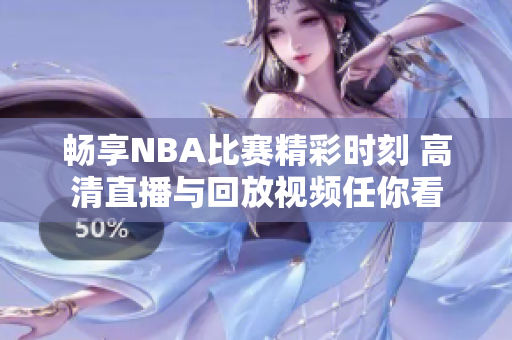 畅享NBA比赛精彩时刻 高清直播与回放视频任你看