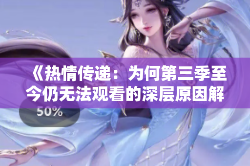 《热情传递：为何第三季至今仍无法观看的深层原因解析》
