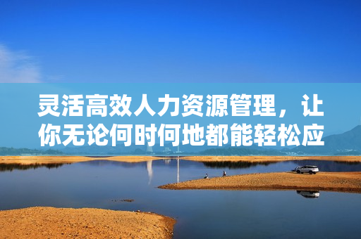 灵活高效人力资源管理，让你无论何时何地都能轻松应对