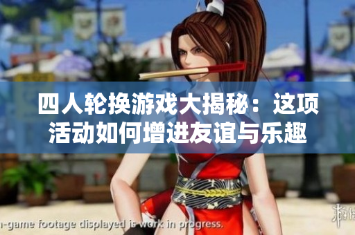 四人轮换游戏大揭秘：这项活动如何增进友谊与乐趣