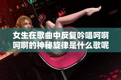 女生在歌曲中反复吟唱呵啊呵啊的神秘旋律是什么歌呢