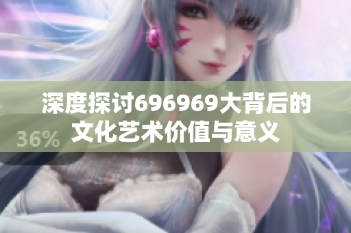 深度探讨696969大背后的文化艺术价值与意义