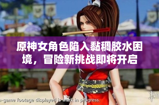 原神女角色陷入黏稠胶水困境，冒险新挑战即将开启
