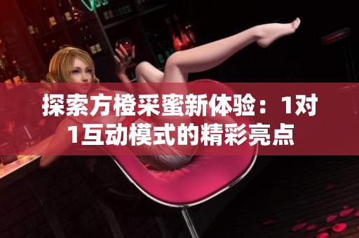 探索方橙采蜜新体验：1对1互动模式的精彩亮点