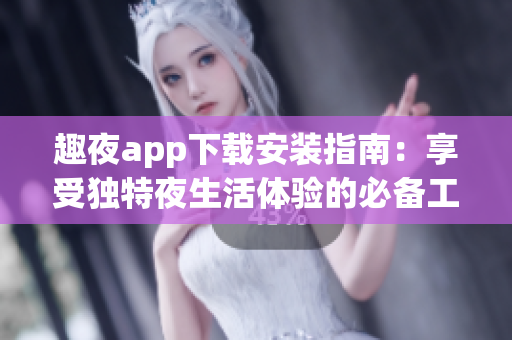 趣夜app下载安装指南：享受独特夜生活体验的必备工具