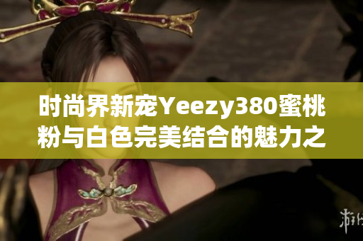 时尚界新宠Yeezy380蜜桃粉与白色完美结合的魅力之旅