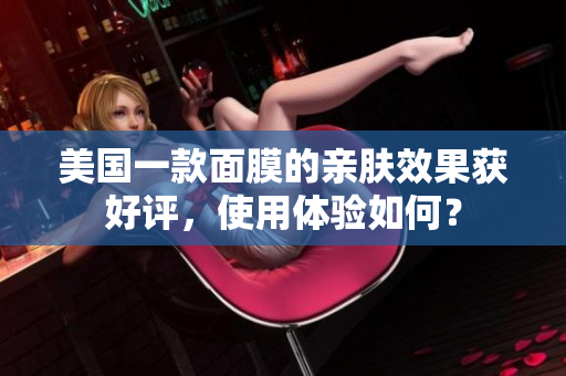 美国一款面膜的亲肤效果获好评，使用体验如何？