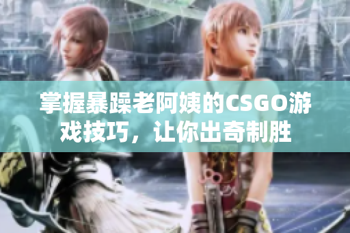 掌握暴躁老阿姨的CSGO游戏技巧，让你出奇制胜