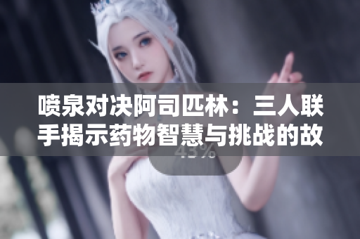 喷泉对决阿司匹林：三人联手揭示药物智慧与挑战的故事