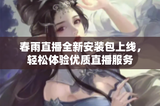 春雨直播全新安装包上线，轻松体验优质直播服务