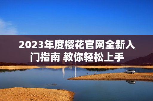 2023年度樱花官网全新入门指南 教你轻松上手