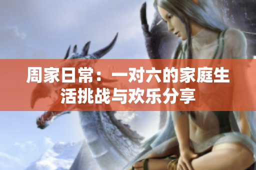 周家日常：一对六的家庭生活挑战与欢乐分享