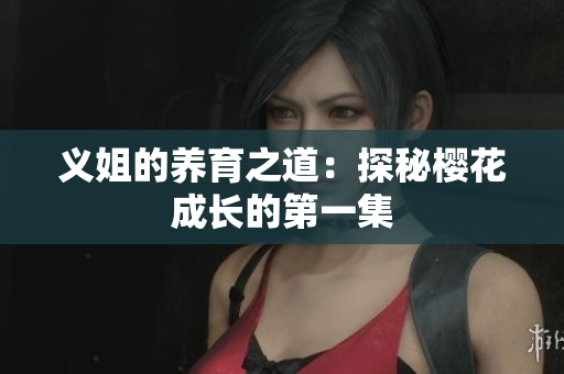义姐的养育之道：探秘樱花成长的第一集