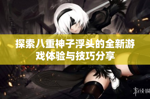 探索八重神子浮头的全新游戏体验与技巧分享