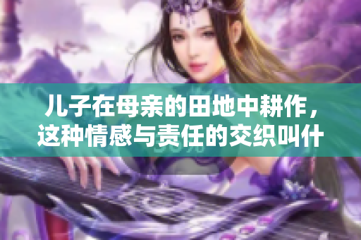 儿子在母亲的田地中耕作，这种情感与责任的交织叫什么名字