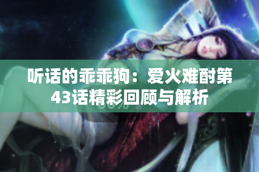 听话的乖乖狗：爱火难酎第43话精彩回顾与解析