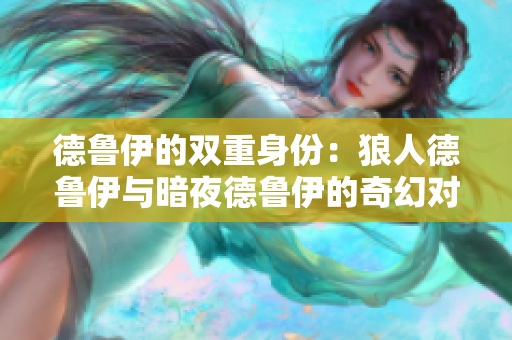 德鲁伊的双重身份：狼人德鲁伊与暗夜德鲁伊的奇幻对比