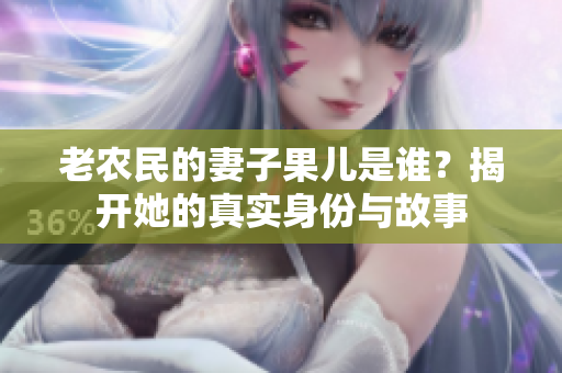 老农民的妻子果儿是谁？揭开她的真实身份与故事