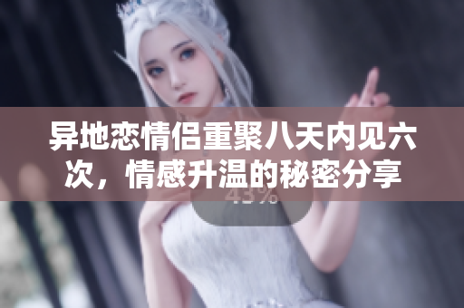 异地恋情侣重聚八天内见六次，情感升温的秘密分享