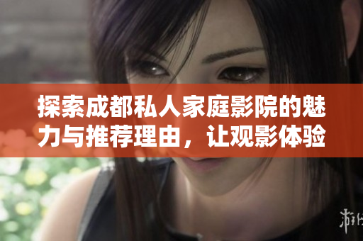 探索成都私人家庭影院的魅力与推荐理由，让观影体验更精彩