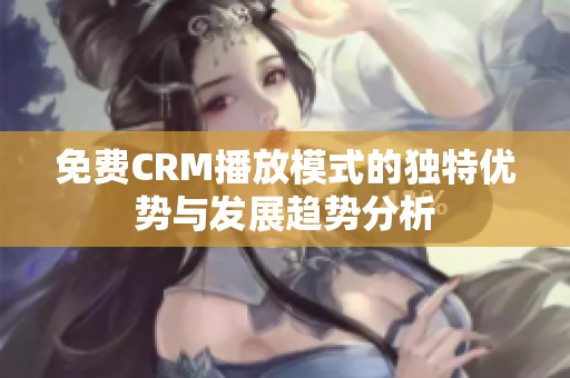 免费CRM播放模式的独特优势与发展趋势分析