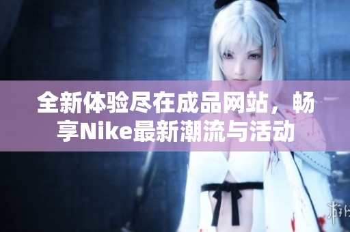全新体验尽在成品网站，畅享Nike最新潮流与活动