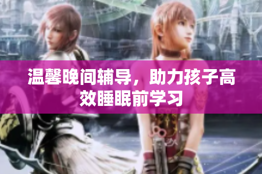 温馨晚间辅导，助力孩子高效睡眠前学习