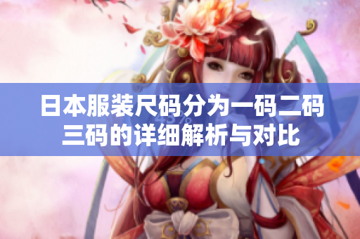 日本服装尺码分为一码二码三码的详细解析与对比