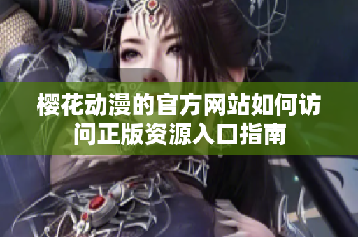 樱花动漫的官方网站如何访问正版资源入口指南
