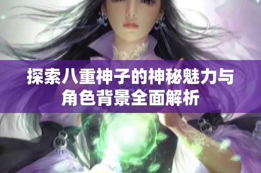 探索八重神子的神秘魅力与角色背景全面解析