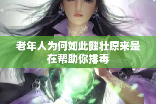 老年人为何如此健壮原来是在帮助你排毒