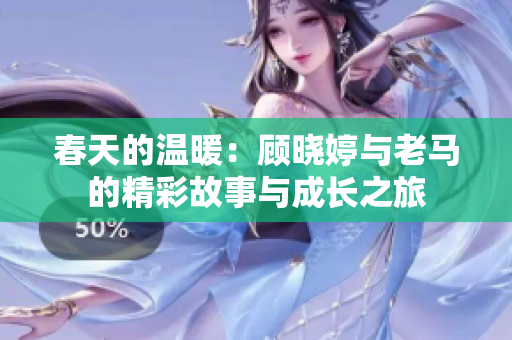 春天的温暖：顾晓婷与老马的精彩故事与成长之旅