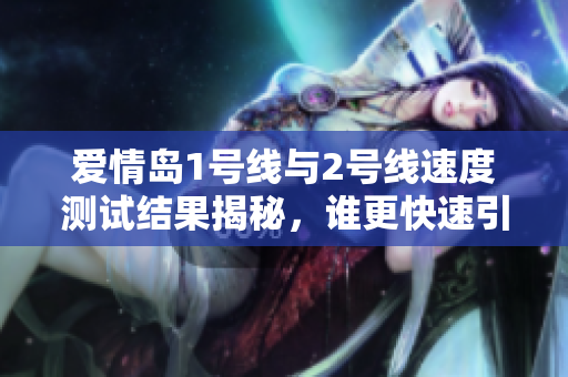 爱情岛1号线与2号线速度测试结果揭秘，谁更快速引人关注