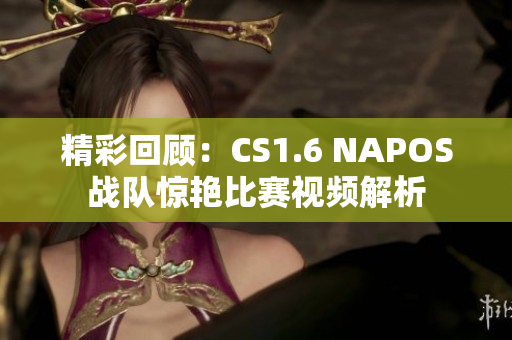 精彩回顾：CS1.6 NAPOS战队惊艳比赛视频解析