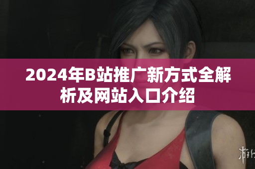 2024年B站推广新方式全解析及网站入口介绍