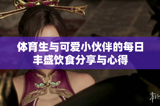体育生与可爱小伙伴的每日丰盛饮食分享与心得