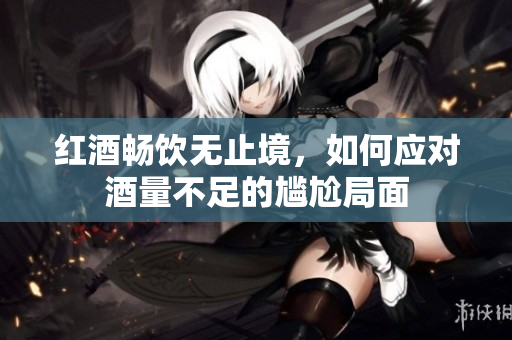 红酒畅饮无止境，如何应对酒量不足的尴尬局面