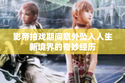 影帝拍戏期间意外坠入人生新境界的奇妙经历