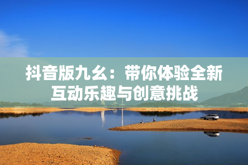 抖音版九幺：带你体验全新互动乐趣与创意挑战