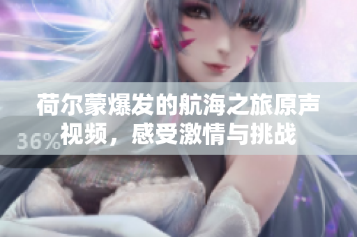 荷尔蒙爆发的航海之旅原声视频，感受激情与挑战
