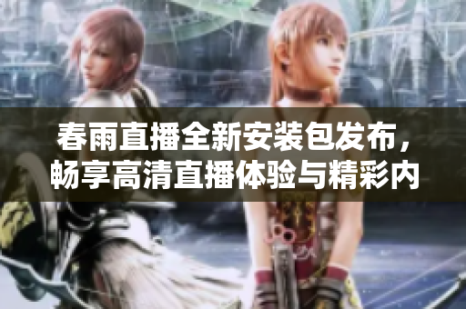 春雨直播全新安装包发布，畅享高清直播体验与精彩内容