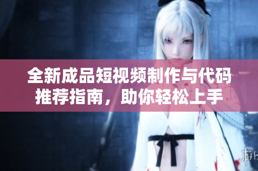 全新成品短视频制作与代码推荐指南，助你轻松上手