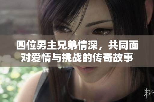 四位男主兄弟情深，共同面对爱情与挑战的传奇故事